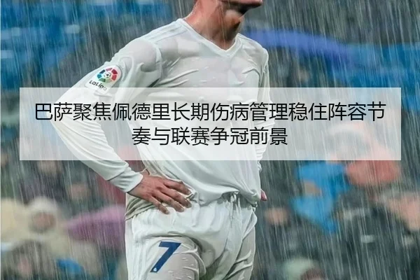 巴萨聚焦佩德里长期伤病管理稳住阵容节奏与联赛争冠前景