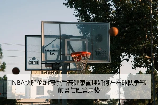 NBA快船伦纳德季后赛健康管理如何左右球队争冠前景与胜算走势