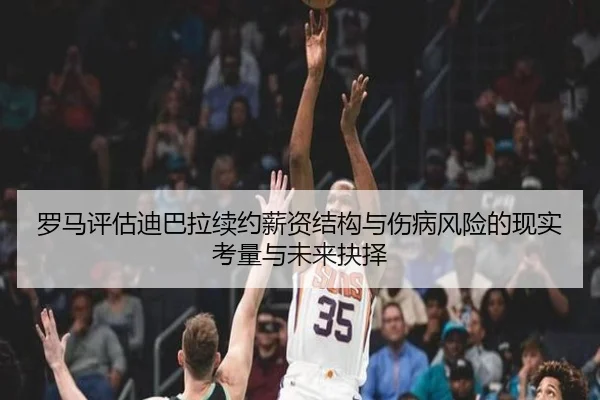罗马评估迪巴拉续约薪资结构与伤病风险的现实考量与未来抉择