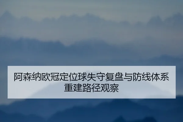 阿森纳欧冠定位球失守复盘与防线体系重建路径观察