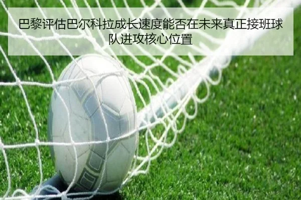 巴黎评估巴尔科拉成长速度能否在未来真正接班球队进攻核心位置