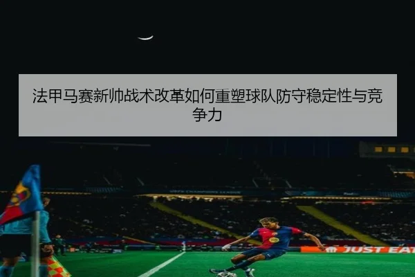 法甲马赛新帅战术改革如何重塑球队防守稳定性与竞争力