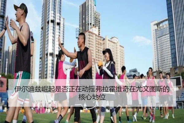 伊尔迪兹崛起是否正在动摇弗拉霍维奇在尤文图斯的核心地位