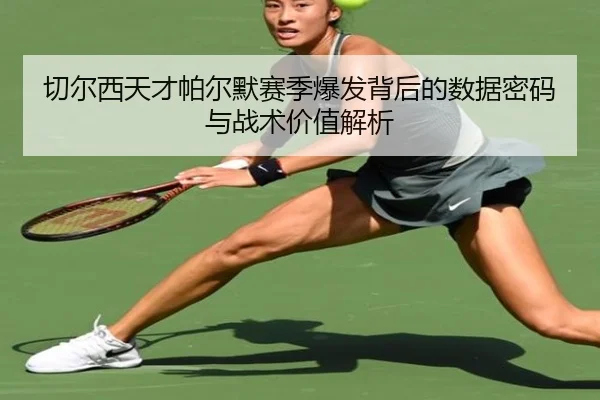 切尔西天才帕尔默赛季爆发背后的数据密码与战术价值解析