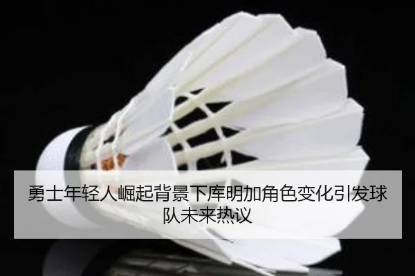 勇士年轻人崛起背景下库明加角色变化引发球队未来热议