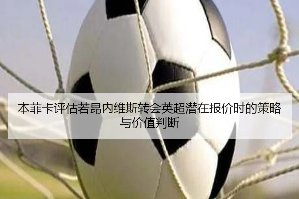 本菲卡评估若昂内维斯转会英超潜在报价时的策略与价值判断