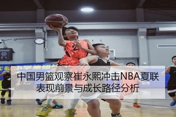 中国男篮观察崔永熙冲击NBA夏联表现前景与成长路径分析