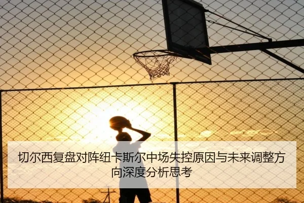切尔西复盘对阵纽卡斯尔中场失控原因与未来调整方向深度分析思考