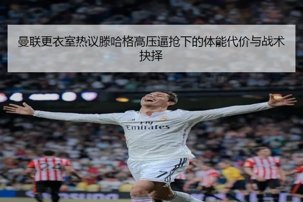 曼联更衣室热议滕哈格高压逼抢下的体能代价与战术抉择