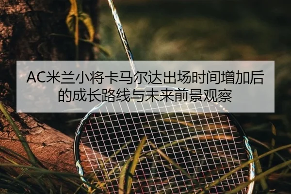 AC米兰小将卡马尔达出场时间增加后的成长路线与未来前景观察