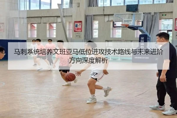 马刺系统培养文班亚马低位进攻技术路线与未来进阶方向深度解析