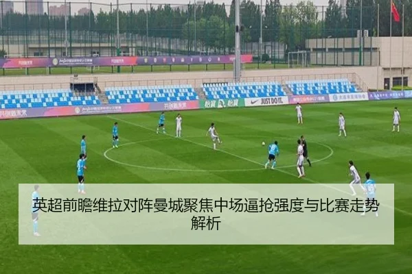 英超前瞻维拉对阵曼城聚焦中场逼抢强度与比赛走势解析