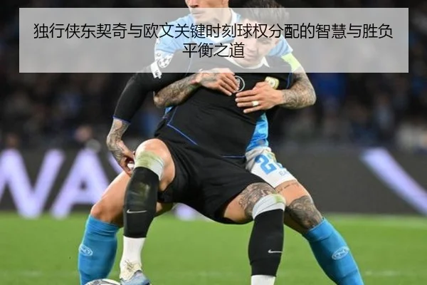 独行侠东契奇与欧文关键时刻球权分配的智慧与胜负平衡之道