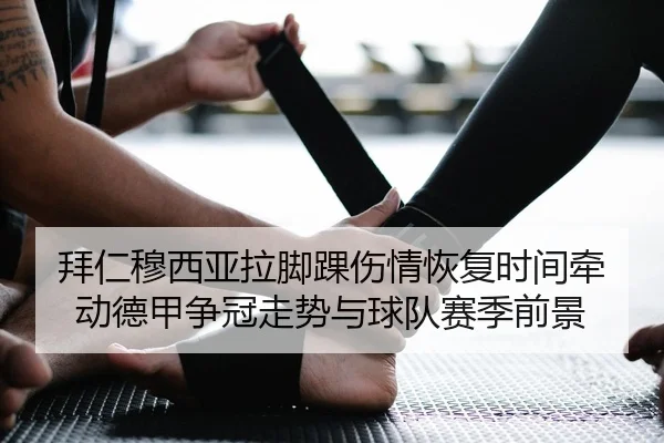 拜仁穆西亚拉脚踝伤情恢复时间牵动德甲争冠走势与球队赛季前景