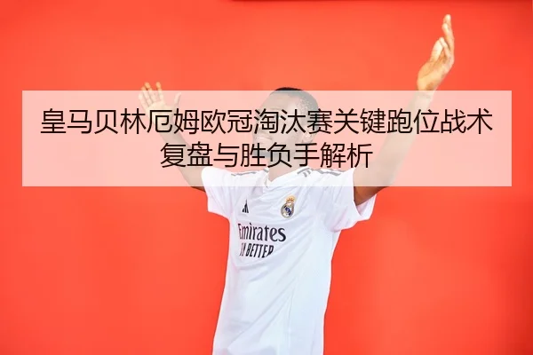 皇马贝林厄姆欧冠淘汰赛关键跑位战术复盘与胜负手解析