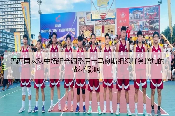 巴西国家队中场组合调整后吉马良斯组织任务增加的战术影响