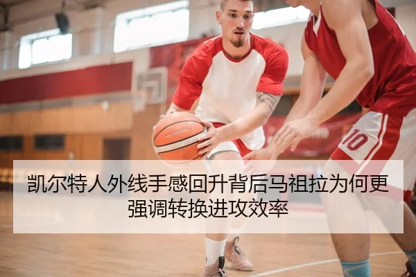 凯尔特人外线手感回升背后马祖拉为何更强调转换进攻效率