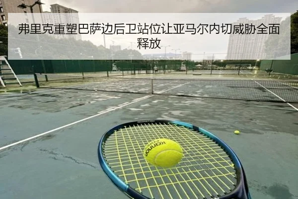 弗里克重塑巴萨边后卫站位让亚马尔内切威胁全面释放