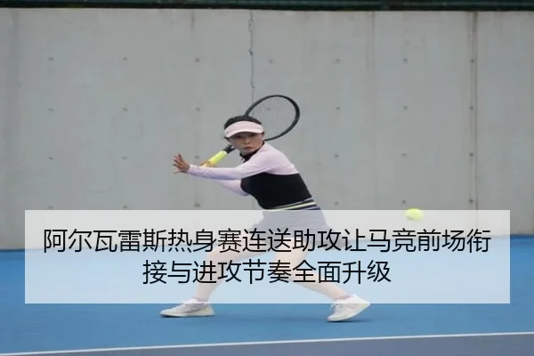 阿尔瓦雷斯热身赛连送助攻让马竞前场衔接与进攻节奏全面升级